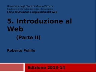 Edizione 2013-14
Università degli Studi di Milano Bicocca
Dipartimento di Informatica, Sistemistica e Comunicazione
Corso di Strumenti e applicazioni del Web
5. Introduzione al
Web
(Parte II)
Roberto Polillo
 
