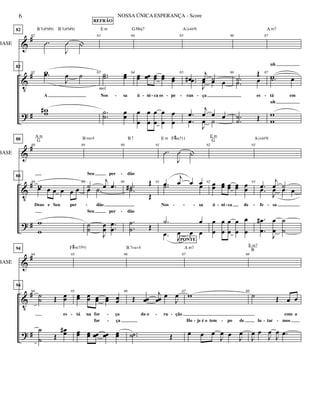 &
V
?
#
#
#
BASE
82
82
.Û
J
Û |
82
82
w
A
.œ
J
œ ˙
ww#
B7(#5#9)B7(#5#9)
83
83 ..˙˙ œœ
Nos sa
..
˙
˙
œ
œ
E m
REFRÃO
mel.
84
84
œœ œœ œœ œœ œœ
ú ni ca es pe
œ
œ
œ
œ
œ
œ
œ
œ
œ
œ
GMaj7
85
85
.œ#
j
œ ˙
ran ça
.œ
J
œ œ œ
.œ
j
œ œ œ
.œ
J
œ ˙
A (add9)
86
86
.˙
Œ
.˙ œ
es
..
˙˙ Œ
87
87
w
uh
.˙ œ
tá em
w
w
uh
A m7
- - - - - - -
&
V
?
#
#
#
BASE
88
88
88
88
wœ œ œ œ œ œ
Deus e Seu per
w
w
A m
G
89
89
˙
j
œ .œ
Seu per
œ .˙
dão
˙˙
J
œœ
..
œ
œ
Seu per
B sus4
90
90
.˙# Œ
dão
.˙
Œ
.
.
˙
˙ Œ
dão
B7
91
.Û
J
Û |
91 .œ
j
œ œ œ.˙ œ
Nos sa
.˙ œ
.œ J
œ œ œ
E m F#m711
92
92 œœ œœ œœ œœ œœ
ú ni ca de
œ
œ
œ
œ
œ
œ
œ
œ
œ
œ
E m
G
93
93
.œ
j
œ ˙
fe sa
.œ
J
œ œ œ
.
.
œ
œ
#
J
œ
œ
˙
˙
A (add9)
-
- -- - - -
-
- -
&
V
?
#
#
#
BASE
94
94
94
94
˙
˙ Œ œœ
es
˙
˙ Œ
œœ#
95
95
œœ œœ œœ œœ œœ
tá na for ça
œœ œœ œœ œœ œœ
for ça
F#m7(b5)
96
96
Œ œœ
j
œœ
œ
J
œ
da o ra ção
..˙˙ Œ
B 7sus4
97
97
w
œ œ œ
J
œ œ
J
œ
Ho je é o tem po de
A m7
PONTE
98
98
˙ Œ œ œ
com a
J
œ œ
J
œ
J
œ .œ
lu tar mos
E m7
B
- -- -
-- -
-
-
6 NOSSA ÚNICA ESPERANÇA - Score
 