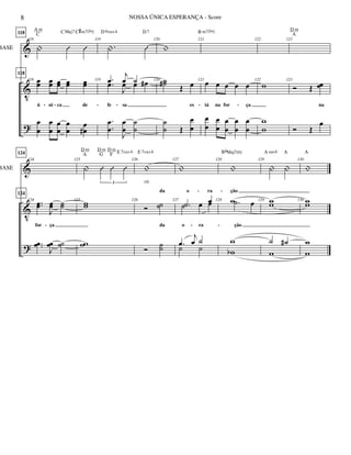&
V
?
BASE
118
118
| Û Û
118
118
œœ œœ œœ œœ œœ
ú ni ca de
œ
œ
œ
œ
œ
œ
œ
œ
œ
œ#
A m
C C#m7(b5)CMaj7
119
.| Û
119 .œ
j
œ ˙
fe sa
.œ
J
œ œ œ#
.
.
œ
œ
J
œ
œ
˙
˙
D 9sus4 D7
120
|
120 ˙˙# Œ œ
es
˙
˙ Œ
œ
œ
121
121
œ œ œ œ œ
tá na for ça
œ
œ
œ
œ
œ
œ
œ
œ
œ
œ
B m7(b5)
122
122
w
w
w
123
123
Ó Œ œœ
na
Ó Œ
œ
D m
A
- - - - - -
&
V
?
BASE
124
124
124
124
..œœ
J
œœ ˙˙
for ça
..œœ
J
œœ ˙˙
125
| Û Û Û
3
125
ww
ww
D m
A
D m
G
D m
F E 7sus4
126
|
126
Ó ˙˙
da
da
Ó ˙˙
E 7sus4
rit.
127
|
127
.˙ œ
o ra
˙ œ œ
o ra
.œ
j
œ ˙
˙ ˙
128
|
128 w
ção
.˙ œ
ção
w
wb
BbMaj7(6)
129
| |
129 ww
˙ ˙#
w
A sus4 A
130
|
130 ww
w
w
A
- - -
- -
8 NOSSA ÚNICA ESPERANÇA - Score
 