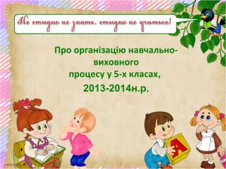 scul32.ucoz.ru
Про організацію навчально-
виховного
процесу у 5-х класах,
2013-2014н.р.
 