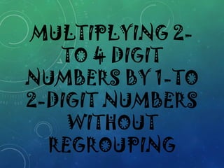 MULTIPLYING 2-
TO 4 DIGIT
NUMBERS BY 1-TO
2-DIGIT NUMBERS
WITHOUT
REGROUPING
 