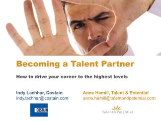 Indy Lachhar, Costain Anne Hamill, Talent & Potential
indy.lachhar@costain.com anne.hamill@talentandpotential.com
How to drive your career to the highest levels
Becoming a Talent Partner
 