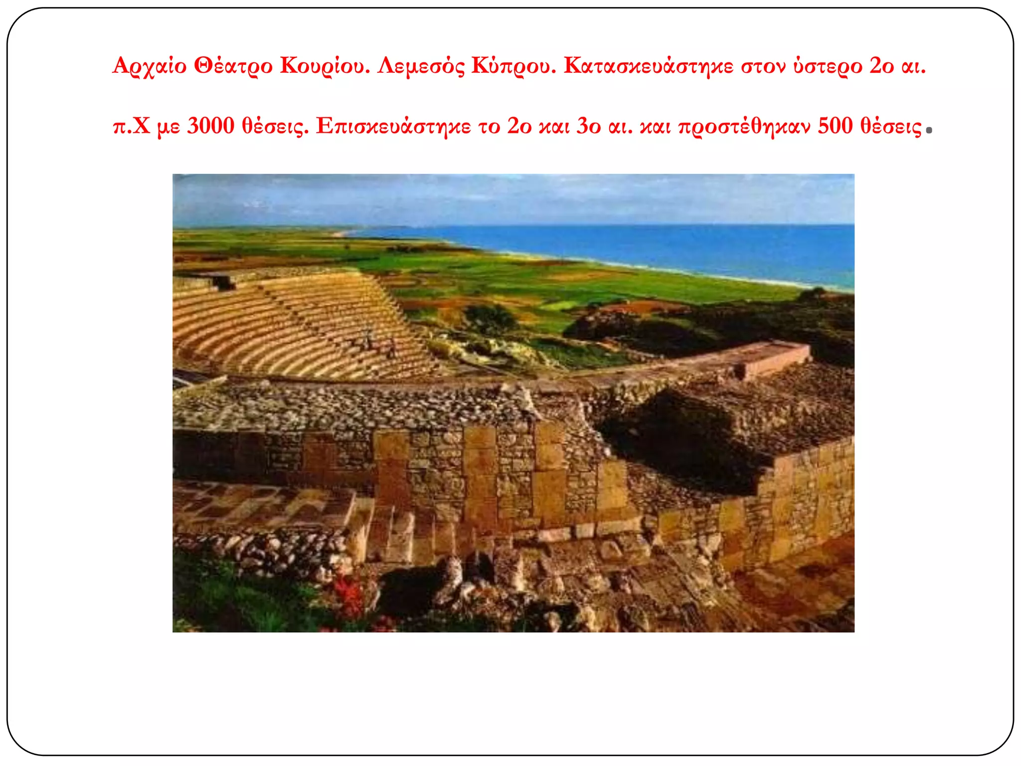 Αρχαίο Θέατρο Κουρίου. Λεμεσός Κύπρου. Κατασκευάστηκε στον ύστερο 2ο αι.
π.Χ με 3000 θέσεις. Επισκευάστηκε το 2ο και 3ο αι. και προστέθηκαν 500 θέσεις.
 