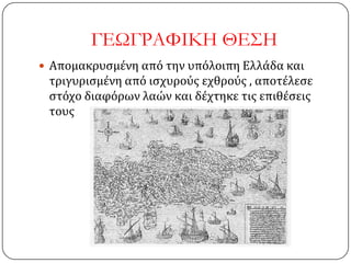 ΓΕΩΓΡΑΥΙΚΗ ΘΕ΢Η
 Απομακρυςμένη από την υπόλοιπη Ελλάδα και
τριγυριςμένη από ιςχυρούσ εχθρούσ , αποτέλεςε
ςτόχο διαφόρων λαών και δέχτηκε τισ επιθέςεισ
τουσ
 