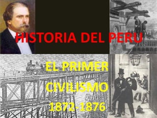 HISTORIA DEL PERU
EL PRIMER
CIVILISMO
1872-1876
 