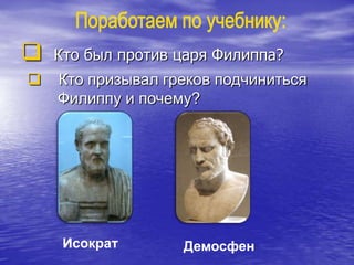  Кто был против царя Филиппа?
Исократ Демосфен
 Кто призывал греков подчиниться
Филиппу и почему?
 