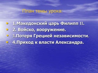 • 1.Македонский царь Филипп II.
• 2. Войско, вооружение.
• 3.Потеря Грецией независимости.
• 4.Приход к власти Александра.
План темы урока:
 