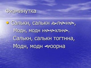 Физминутка
• Салькн, салькн лн,
Модн, модн нхлн.
Салькн, салькн тогтнна,
Модн, модн оорна
 