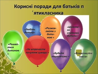 Корисні поради для батьків пКорисні поради для батьків п
ятикласника′ятикласника′
««ЛюбітьЛюбіть
дитинудитину»»
««Цікавте-Цікавте-
сяся
справамисправами
дитини.дитини.»»
««Розмов-Розмов-
ляйте зляйте з
дити-дити-
ноюною »»
««Пишай-Пишай-
тесятеся
дитиноюдитиною
»»
««Не втрачайтеНе втрачайте
почуття гуморупочуття гумору »» ««БудьтеБудьте
терплячимитерплячими »»
«Влаштовуйте«Влаштовуйте
свята»свята»
 