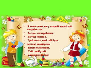 • Я точно знаю, що у старшій школі тобіЯ точно знаю, що у старшій школі тобі
сподобається,сподобається,
• бо там, з нетерпінням,бо там, з нетерпінням,
• на тебе чекаю я.на тебе чекаю я.
• Зроблю все, щоб тобі булоЗроблю все, щоб тобі було
• весело і комфортно,весело і комфортно,
• цікаво та затишно.цікаво та затишно.
• Твій майбутнійТвій майбутній
• класний керівник.класний керівник.
 