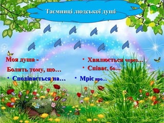 Таємниці людської душіТаємниці людської душі
Моя душа -Моя душа -
• Сподівається на…Сподівається на…
• ХвилюєтьсяХвилюється через…через…
Болить тому, що…Болить тому, що… • СпіваєСпіває, бо…, бо…
• МрієМріє про…про…
 