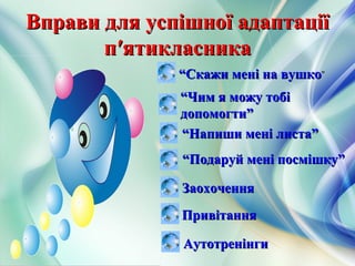Вправи для успішної адаптаціїВправи для успішної адаптації
п′ятикласникап′ятикласника
““Скажи мені на вушкоСкажи мені на вушко”
““Чим я можу тобіЧим я можу тобі
допомогти”допомогти”
““Напиши мені листа”Напиши мені листа”
““Подаруй мені посмішку”Подаруй мені посмішку”
АутотренінгиАутотренінги
ЗаохоченняЗаохочення
ПривітанняПривітання
 