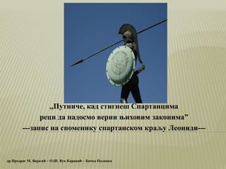 ,,Путниче, кад стигнеш Спартанцима
реци да падосмо верни њиховим законимаˮ
---запис на споменику спартанском краљу Леониди---
др Предраг М. Вајагић – О.Ш. Вук Караџић – Бачка Паланка
 