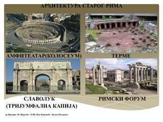АРХИТЕКТУРА СТАРОГ РИМА
АМФИТЕАТАР(КОЛОСЕУМ) ТЕРМЕ
СЛАВОЛУК РИМСКИ ФОРУМ
(ТРИЈУМФАЛНА КАПИЈА)
др Предраг М. Вајагић - О.Ш. Вук Караџић - Бачка Паланка
 