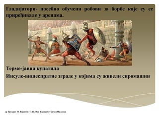 Гладијатори- посебно обучени робови за борбе које су се
приређивале у аренама.
Терме-јавна купатила
Инсуле-вишеспратне зграде у којима су живели сиромашни
др Предраг М. Вајагић - О.Ш. Вук Караџић - Бачка Паланка
 