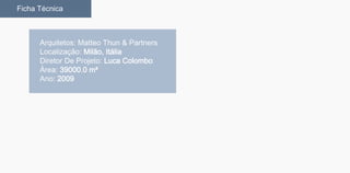 Arquitetos: Matteo Thun & Partners
Localização: Milão, Itália
Diretor De Projeto: Luca Colombo
Área: 39000.0 m²
Ano: 2009
Ficha Técnica
 