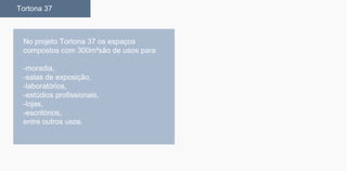 No projeto Tortona 37 os espaços
compostos com 300m²são de usos para
-moradia,
-salas de exposição,
-laboratórios,
-estúdios profissionais,
-lojas,
-escritórios,
entre outros usos.
Tortona 37
 