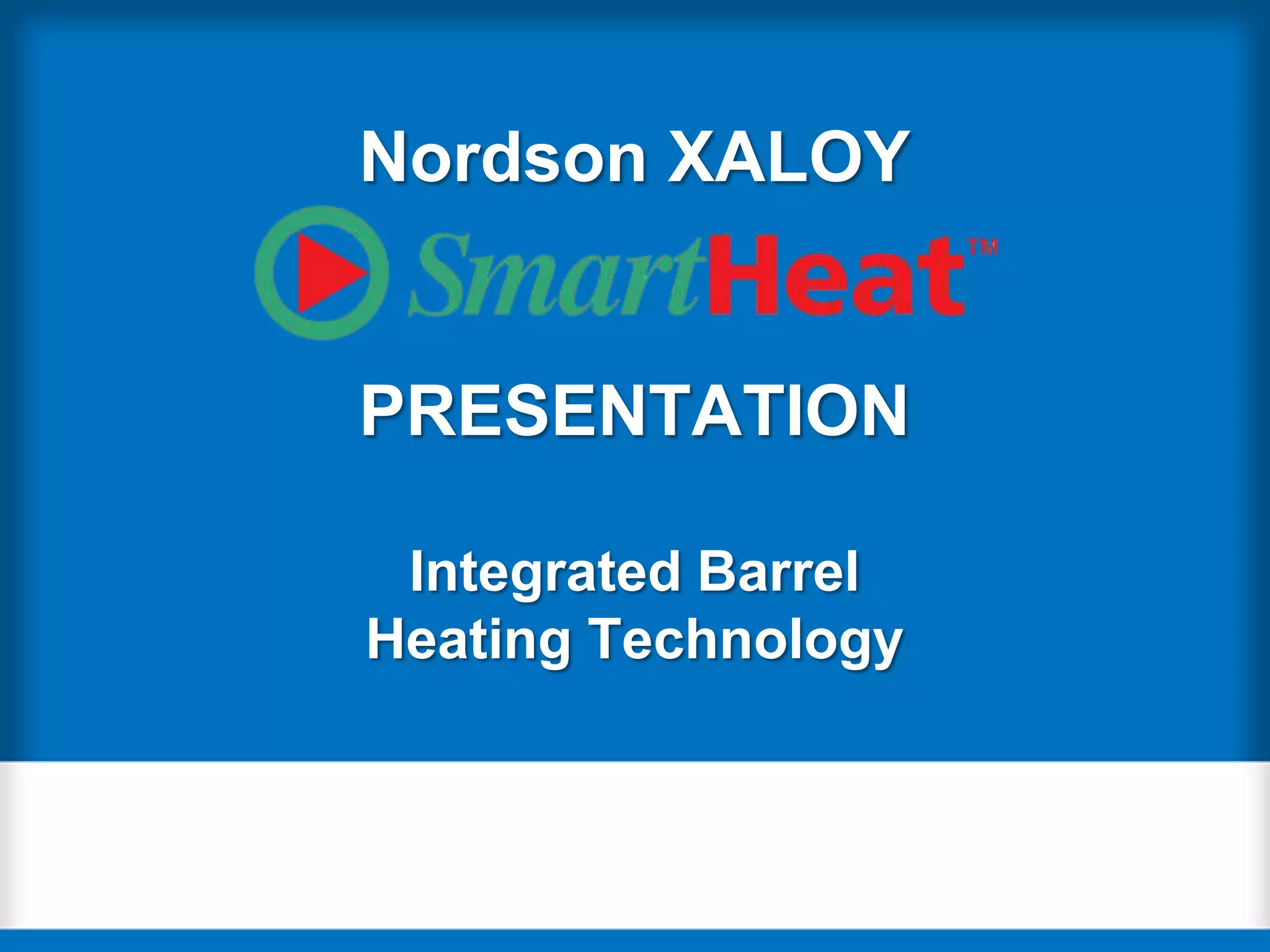 Nordson XALOY
PRESENTATION
Integrated Barrel
Heating Technology
 