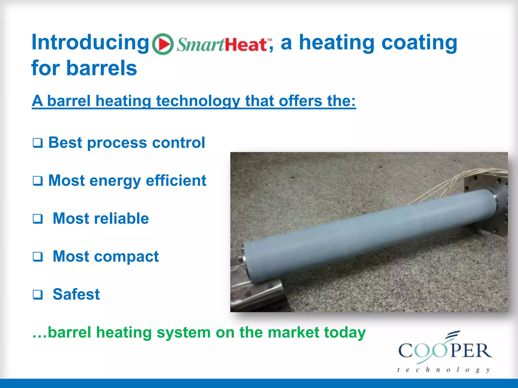 Introducing , a heating coating
for barrels
A barrel heating technology that offers the:
 Best process control
 Most energy efficient
 Most reliable
 Most compact
 Safest
…barrel heating system on the market today
 