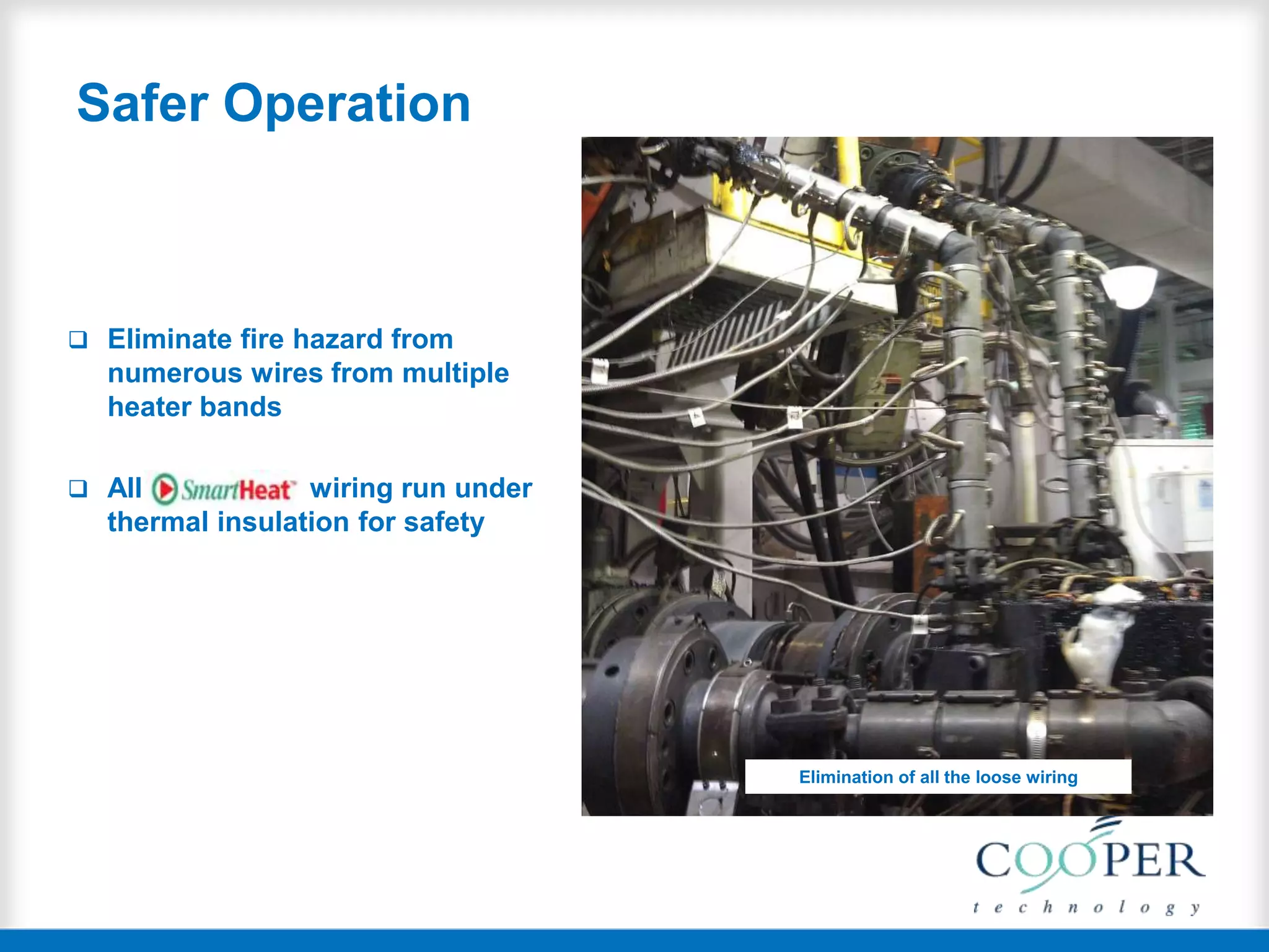 Safer Operation
 Eliminate fire hazard from
numerous wires from multiple
heater bands
 All wiring run under
thermal insulation for safety
Elimination of all the loose wiring
 
