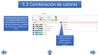 5.3 Combinación de colores
La combinación de colores son
los colores utilizados en el
teme aplicado. Dependiendo
del tema tendremos un paleta
de colores que modificara el
tema
Podemos cambiar los
colores del tema
dando click en
diseño y luego en
colores
 