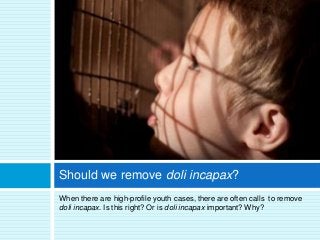 When there are high-profile youth cases, there are often calls to remove
doli incapax. Is this right? Or is doli incapax important? Why?
Should we remove doli incapax?
 