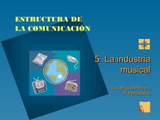 5.5. La industriaLa industria
musicalmusical
Luis Miguel PedreroLuis Miguel Pedrero
4º Periodismo4º Periodismo
ESTRUCTURA DE
LA COMUNICACIÓN
 