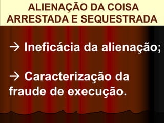 ALIENAÇÃO DA COISA
ARRESTADA E SEQUESTRADA
 Ineficácia da alienação;
 Caracterização da
fraude de execução.
 