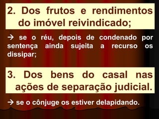 2. Dos frutos e rendimentos
do imóvel reivindicado;
 se o réu, depois de condenado por
sentença ainda sujeita a recurso os
dissipar;
3. Dos bens do casal nas
ações de separação judicial.
 se o cônjuge os estiver delapidando.
 