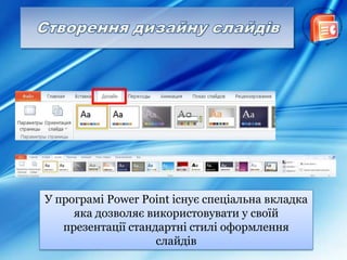 У програмі Power Point існує спеціальна вкладка
яка дозволяє використовувати у своїй
презентації стандартні стилі оформлення
слайдів
 