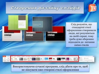 Використовуючи сучасні програми, слід дбати про те, щоб
не зіпсувати вже створені стилі оформлення
Слід розуміти, що
стандартні стилі
оформлення створювали
люди, які розуміються
на своїй справі, тому
треба дуже обережно
підходити до питання
зміни стилів
 
