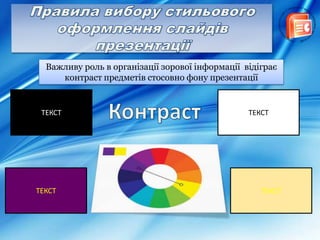 Важливу роль в організації зорової інформації відіграє
контраст предметів стосовно фону презентації
ТЕКСТ ТЕКСТ
ТЕКСТ ТЕКСТ
 