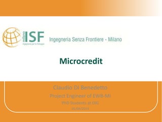 Microcredit
Claudio Di Benedetto
Project Engineer of EWB-MI
PhD Students at DIG
01/04/2014
 