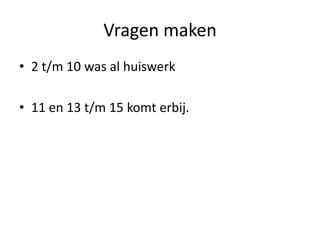 Vragen maken
• 2 t/m 10 was al huiswerk
• 11 en 13 t/m 15 komt erbij.
 