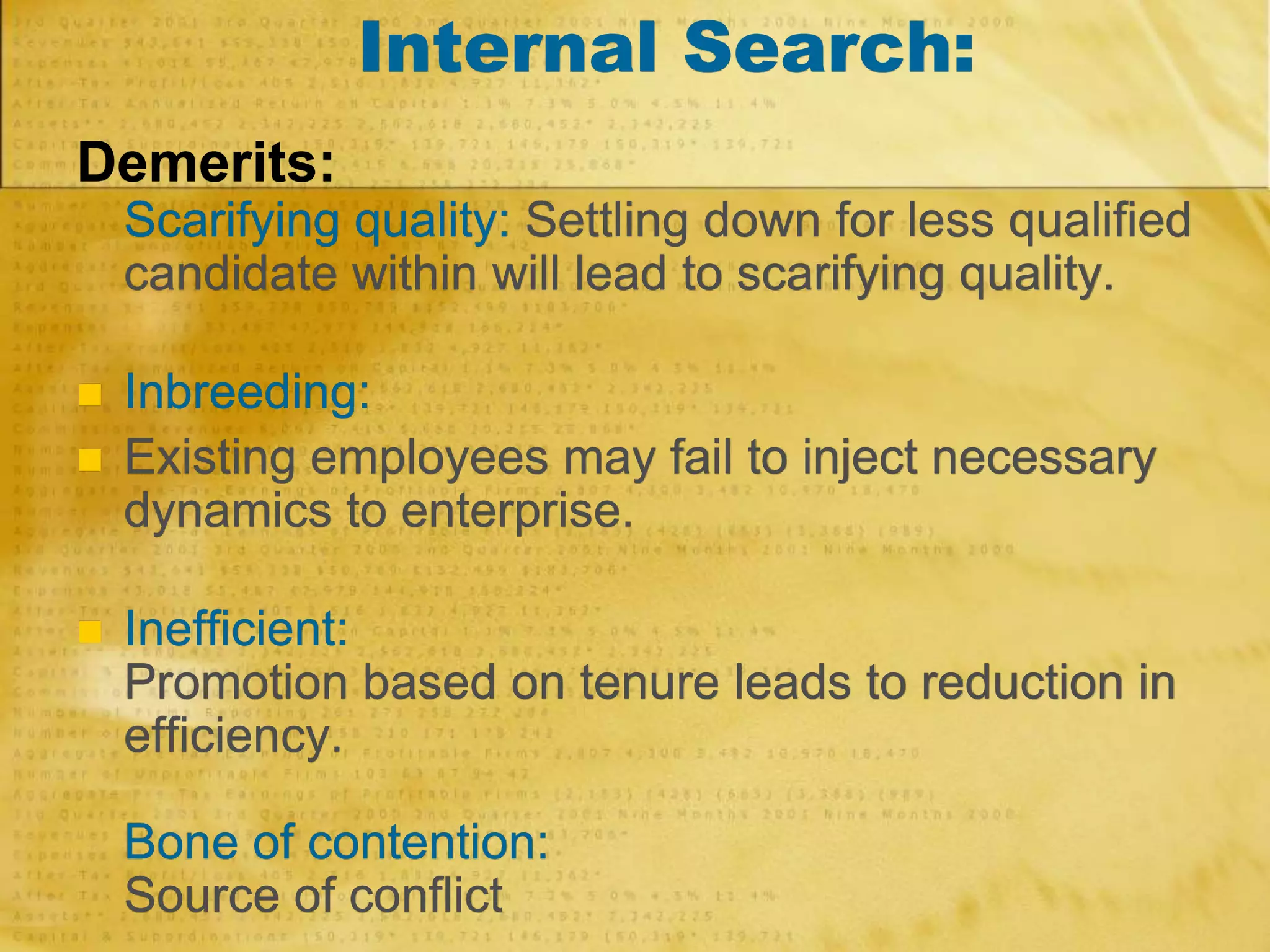 Internal Search:
Demerits:
Scarifying quality: Settling down for less qualified
candidate within will lead to scarifying quality.
 Inbreeding:
 Existing employees may fail to inject necessary
dynamics to enterprise.
 Inefficient:
Promotion based on tenure leads to reduction in
efficiency.
Bone of contention:
Source of conflict
 