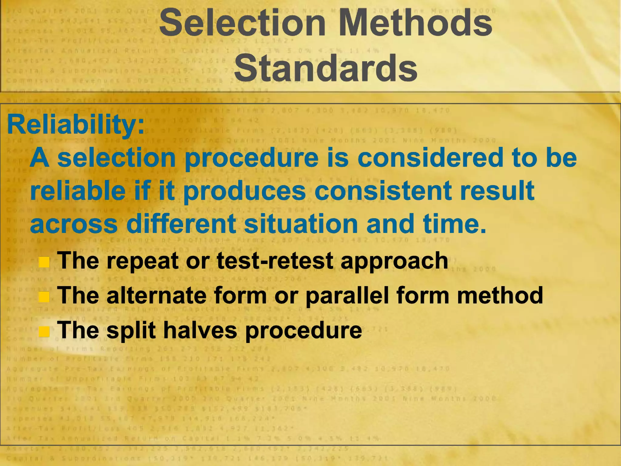 Selection Methods
Standards
Reliability:
A selection procedure is considered to be
reliable if it produces consistent result
across different situation and time.
 The repeat or test-retest approach
 The alternate form or parallel form method
 The split halves procedure
 