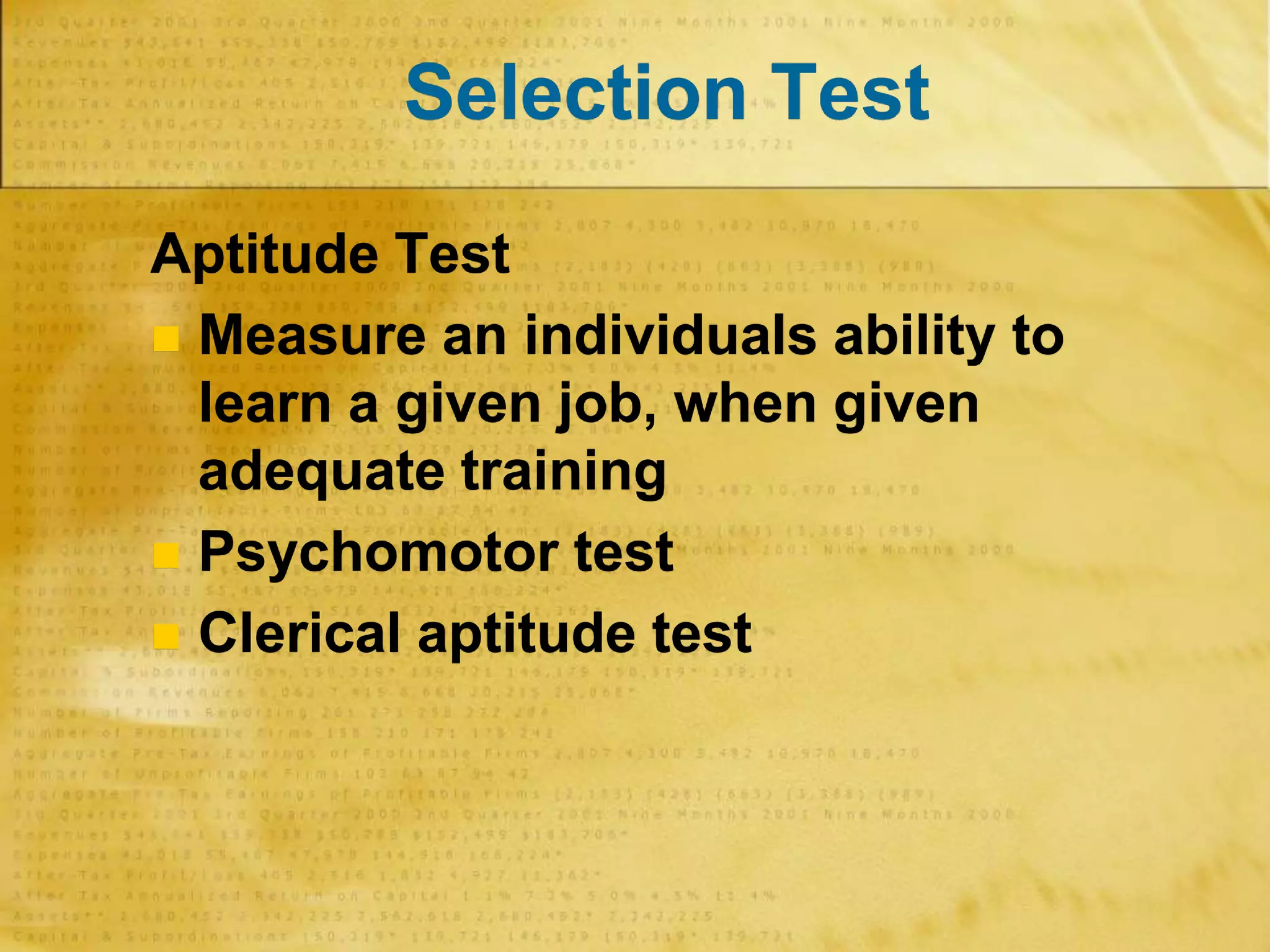Selection Test
Aptitude Test
 Measure an individuals ability to
learn a given job, when given
adequate training
 Psychomotor test
 Clerical aptitude test
 