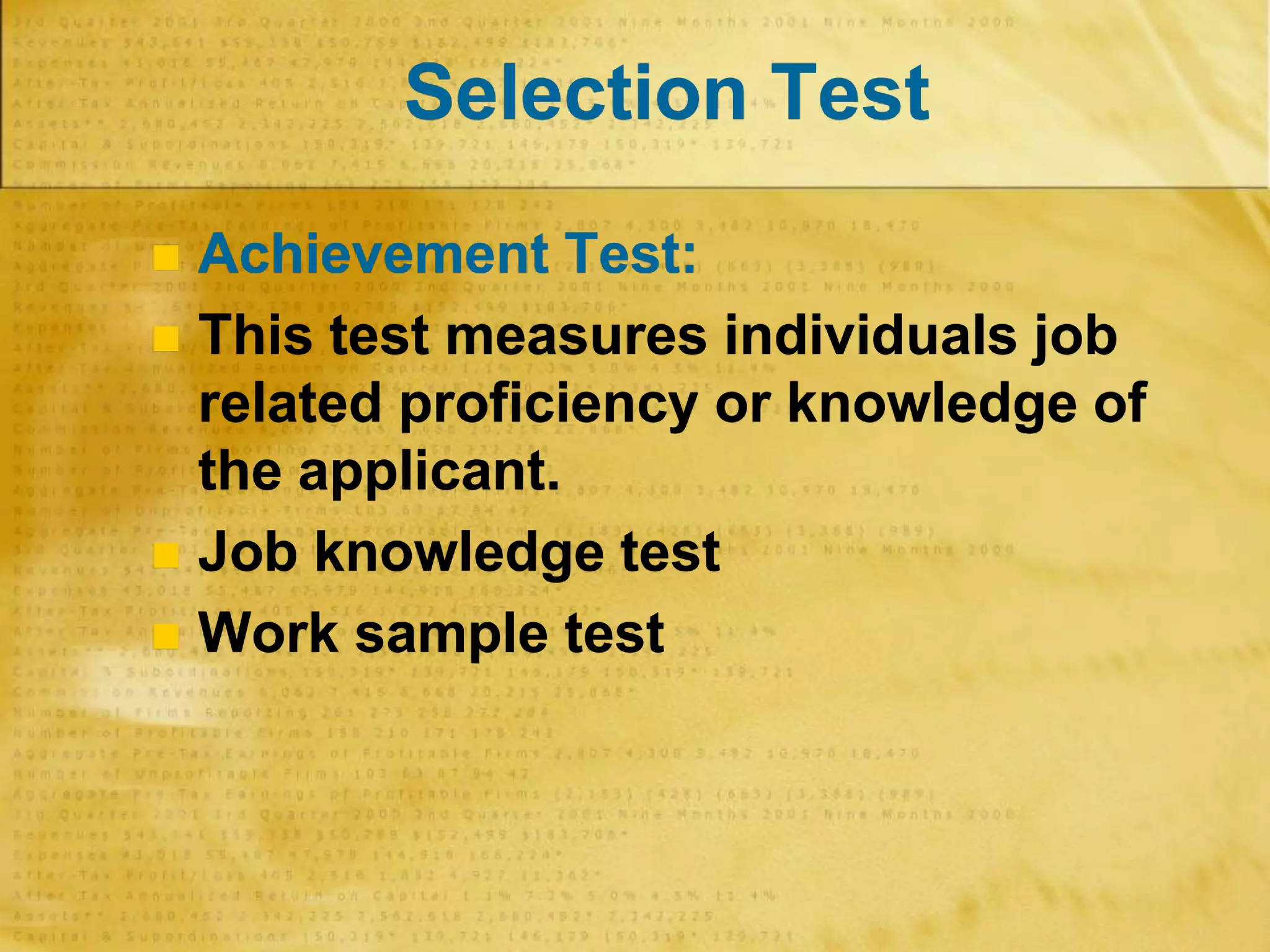 Selection Test
 Achievement Test:
 This test measures individuals job
related proficiency or knowledge of
the applicant.
 Job knowledge test
 Work sample test
 