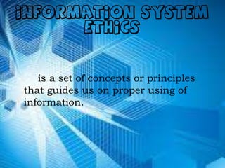 INFORMATION SYSTEM
ETHICS
is a set of concepts or principles
that guides us on proper using of
information.