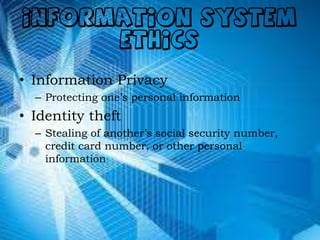 INFORMATION SYSTEM
ETHICS
• Information Privacy
– Protecting one’s personal information
• Identity theft
– Stealing of another’s social security number,
credit card number, or other personal
information