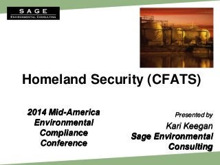 Homeland Security (CFATS)
Presented by
Kari Keegan
Sage Environmental
Consulting
2014 Mid-America
Environmental
Compliance
Conference
 