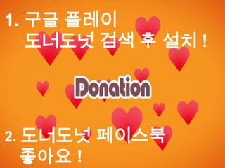 1. 구글 플레이
도너도넛 검색 후 설치 !
2. 도너도넛 페이스북
좋아요 !
 