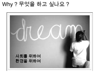 Why ? 무엇을 하고 싶나요 ?
사회를 위하여
환경을 위하여
 