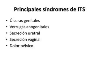 Principales síndromes de ITS
• Úlceras genitales
• Verrugas anogenitales
• Secreción uretral
• Secreción vaginal
• Dolor pélvico
 