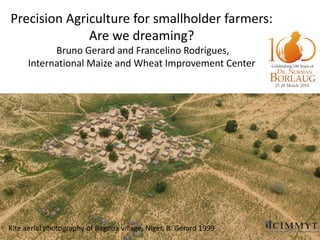 Precision Agriculture for smallholder farmers:
Are we dreaming?
Bruno Gerard and Francelino Rodrigues,
International Maize and Wheat Improvement Center
Kite aerial photography of Bagoua village, Niger, B. Gerard 1999
 