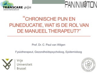 ‘‘CHRONISCHE PIJN EN
PIJNEDUCATIE, WAT IS DE ROL VAN
DE MANUEEL THERAPEUT?’’
Prof. Dr. C. Paul van Wilgen
Fysiotherapeut, Gezondheidspsycholoog, Epidemioloog
 