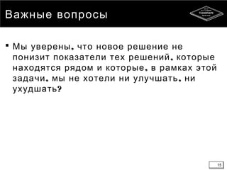 15
Важные вопросы
 ,Мы уверены что новое решение не
,понизит показатели тех решений которые
,находятся рядом и которые в рамках этой
, ,задачи мы не хотели ни улучшать ни
?ухудшать
15
 