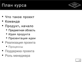 2
План курса
 Что такое проект
 Команда
 ,Продукт начало
 Предметная область
 Идея продукта
 Презентация идеи
 Реализация проекта
 Процессы
 Поддержка проекта
 Роль менеджера
2
 