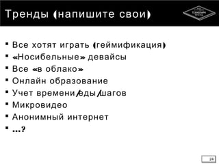 24
( )Тренды напишите свои
 ( )Все хотят играть геймификация
 « »Носибельные девайсы
 « »Все в облако
 Онлайн образование
 / /Учет времени еды шагов
 Микровидео
 Анонимный интернет
 …?
24
 