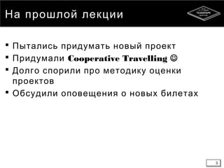 3
На прошлой лекции
 Пытались придумать новый проект
 Придумали Cooperative Travelling 
 Долго спорили про методику оценки
проектов
 Обсудили оповещения о новых билетах
3
 
